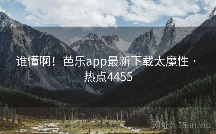 谁懂啊！芭乐app最新下载太魔性 · 热点4455