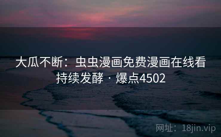 大瓜不断:虫虫漫画免费漫画在线看持续发酵 · 爆点4502 大瓜不断:虫虫漫画免费漫画在线看持续发酵 · 爆点4502