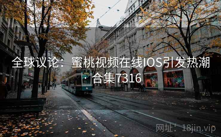 全球议论:蜜桃视频在线IOS引发热潮 · 合集7316 全球议论:蜜桃视频在线IOS引发热潮 · 合集7316