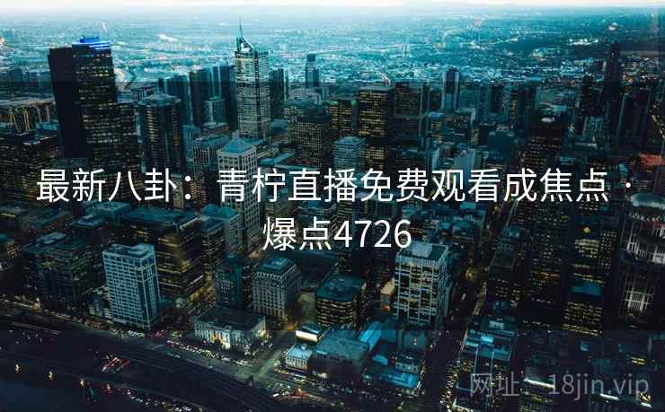最新八卦:青柠直播免费观看成焦点 · 爆点4726 最新八卦:青柠直播免费观看成焦点 · 爆点4726