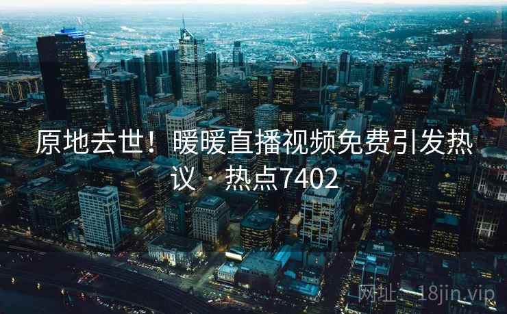 原地去世！暖暖直播视频免费引发热议 · 热点7402