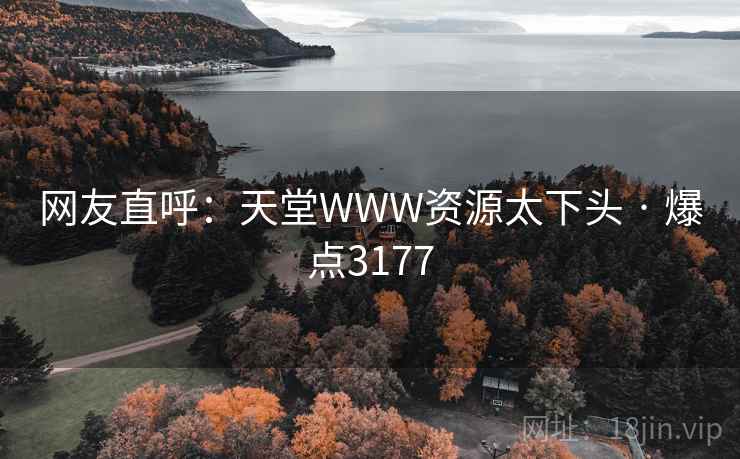 网友直呼:天堂WWW资源太下头 · 爆点3177 网友直呼:天堂WWW资源太下头 · 爆点3177