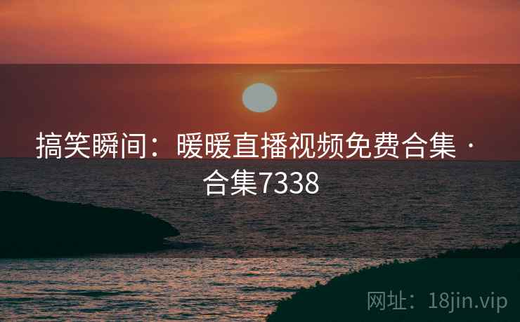 搞笑瞬间:暖暖直播视频免费合集 · 合集7338 搞笑瞬间:暖暖直播视频免费合集 · 合集7338