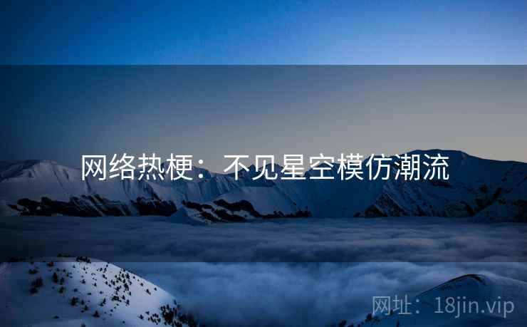 网络热梗：不见星空模仿潮流