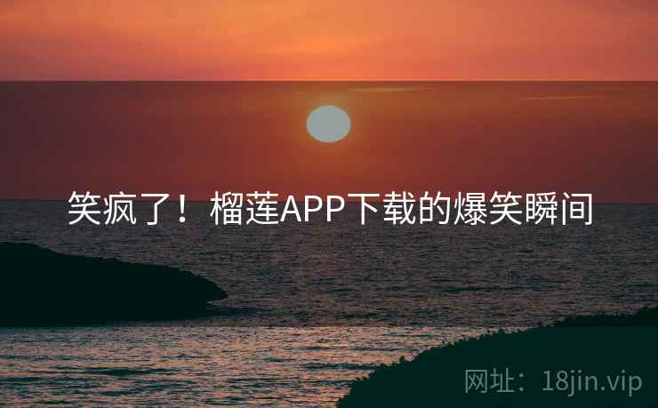 笑疯了!榴莲APP下载的爆笑瞬间 笑疯了!榴莲APP下载的爆笑瞬间