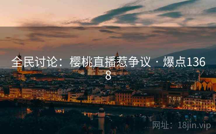 全民讨论:樱桃直播惹争议 · 爆点1368 全民讨论:樱桃直播惹争议 · 爆点1368