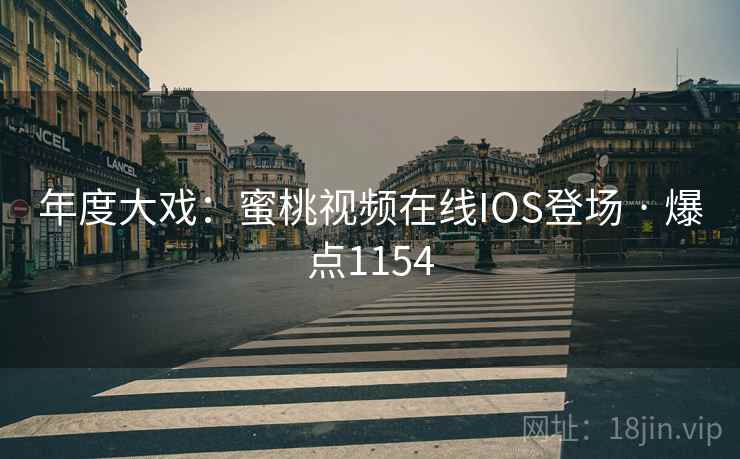 年度大戏:蜜桃视频在线IOS登场 · 爆点1154 年度大戏:蜜桃视频在线IOS登场 · 爆点1154