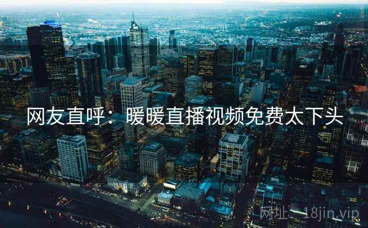 网友直呼：暖暖直播视频免费太下头