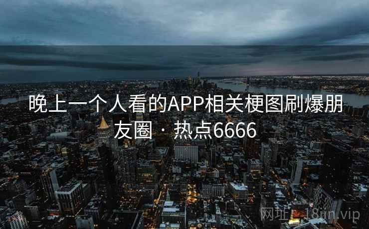 晚上一个人看的APP相关梗图刷爆朋友圈 · 热点6666