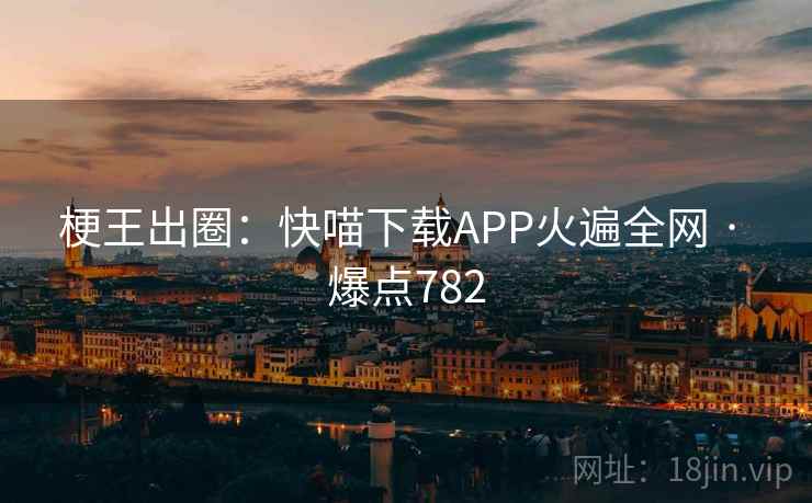 梗王出圈：快喵下载APP火遍全网 · 爆点782