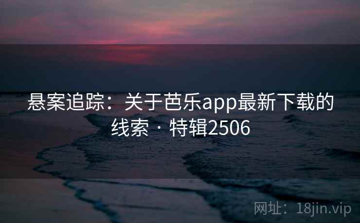 悬案追踪:关于芭乐app最新下载的线索 · 特辑2506 悬案追踪:关于芭乐app最新下载的线索 · 特辑2506