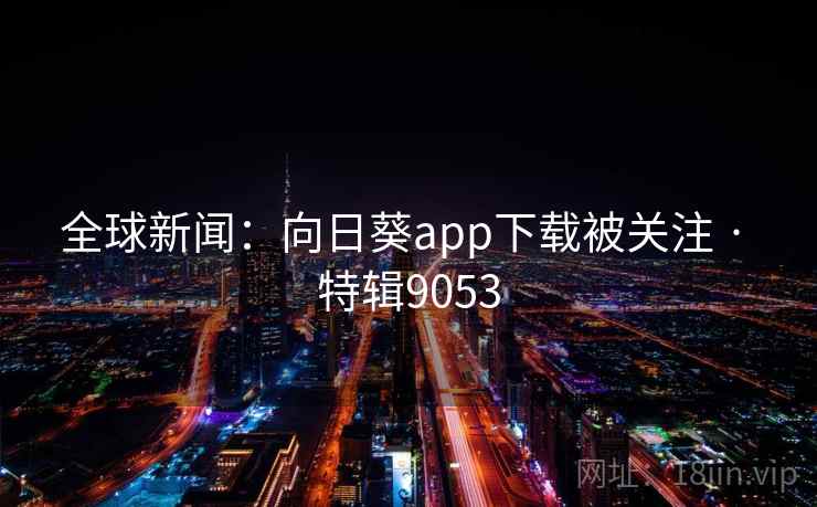 全球新闻:向日葵app下载被关注 · 特辑9053 全球新闻:向日葵app下载被关注 · 特辑9053