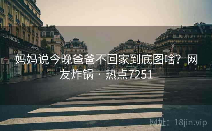 妈妈说今晚爸爸不回家到底图啥？网友炸锅 · 热点7251