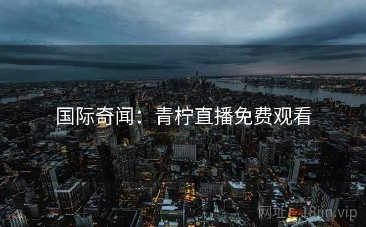 国际奇闻:青柠直播免费观看 国际奇闻:青柠直播免费观看