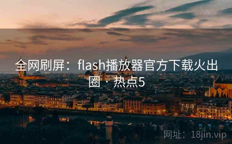 全网刷屏：flash播放器官方下载火出圈 · 热点5
