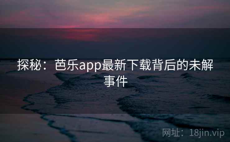探秘：芭乐app最新下载背后的未解事件