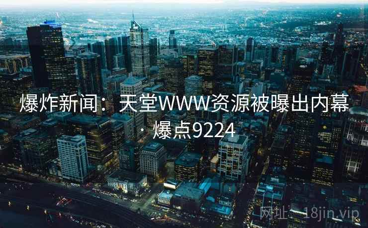 爆炸新闻：天堂WWW资源被曝出内幕 · 爆点9224
