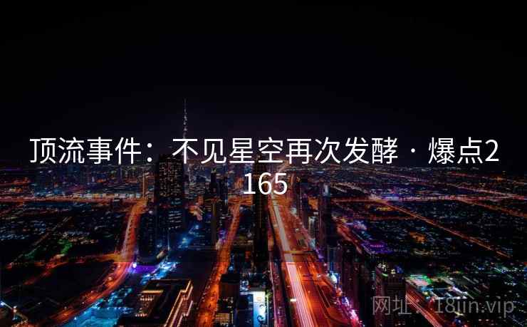 顶流事件:不见星空再次发酵 · 爆点2165 顶流事件:不见星空再次发酵 · 爆点2165