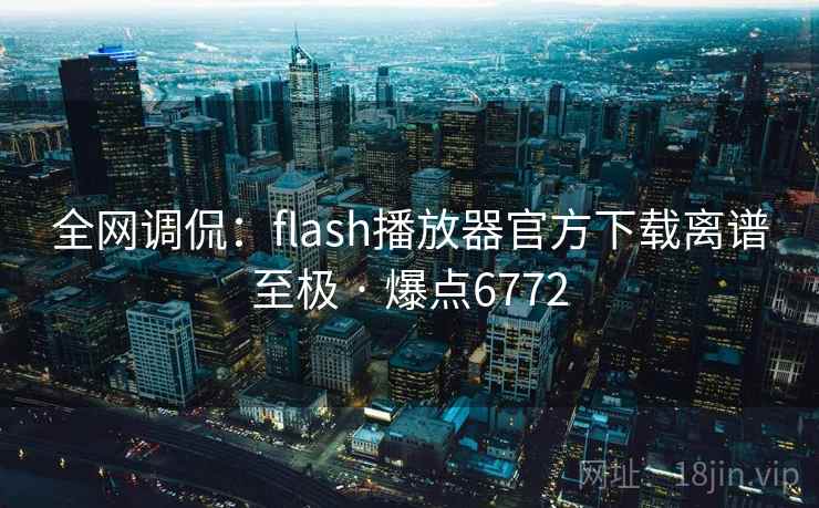 全网调侃：flash播放器官方下载离谱至极 · 爆点6772