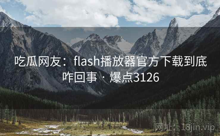 吃瓜网友:flash播放器官方下载到底咋回事 · 爆点3126