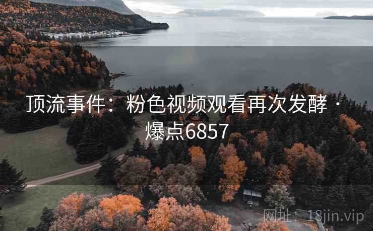顶流事件:粉色视频观看再次发酵 · 爆点6857