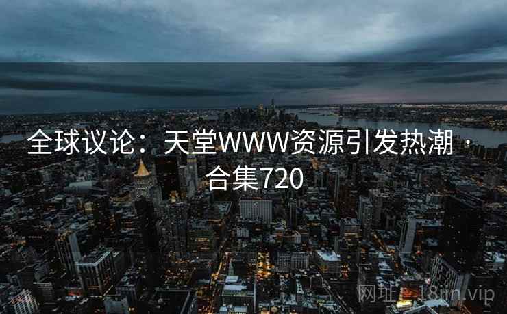 全球议论：天堂WWW资源引发热潮 · 合集720