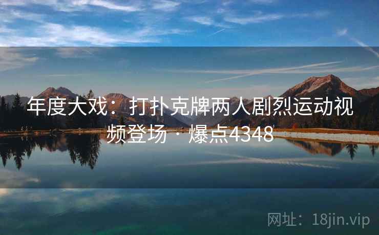 年度大戏:打扑克牌两人剧烈运动视频登场 · 爆点4348 年度大戏:打扑克牌两人剧烈运动视频登场 · 爆点4348