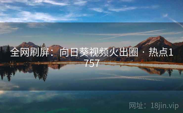 全网刷屏：向日葵视频火出圈 · 热点1757