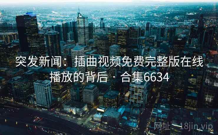 突发新闻:插曲视频免费完整版在线播放的背后 · 合集6634 突发新闻:插曲视频免费完整版在线播放的背后 · 合集6634