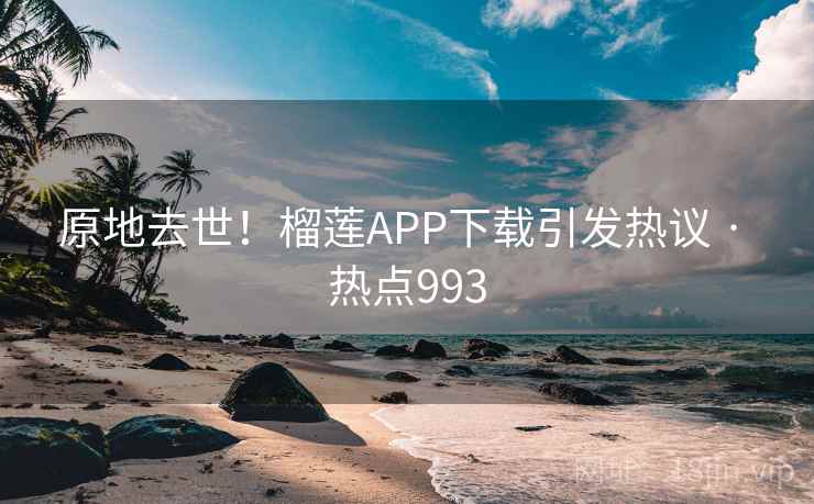 原地去世!榴莲APP下载引发热议 · 热点993 原地去世!榴莲APP下载引发热议 · 热点993