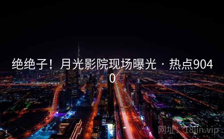 绝绝子!月光影院现场曝光 · 热点9040 绝绝子!月光影院现场曝光 · 热点9040