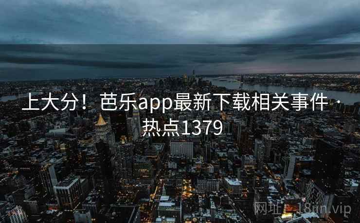 上大分!芭乐app最新下载相关事件 · 热点1379 上大分!芭乐app最新下载相关事件 · 热点1379