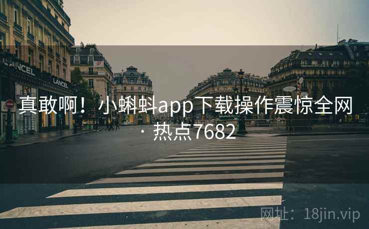 真敢啊!小蝌蚪app下载操作震惊全网 · 热点7682 真敢啊!小蝌蚪app下载操作震惊全网 · 热点7682