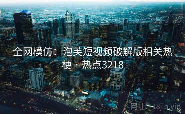全网模仿:泡芙短视频破解版相关热梗 · 热点3218 全网模仿:泡芙短视频破解版相关热梗 · 热点3218