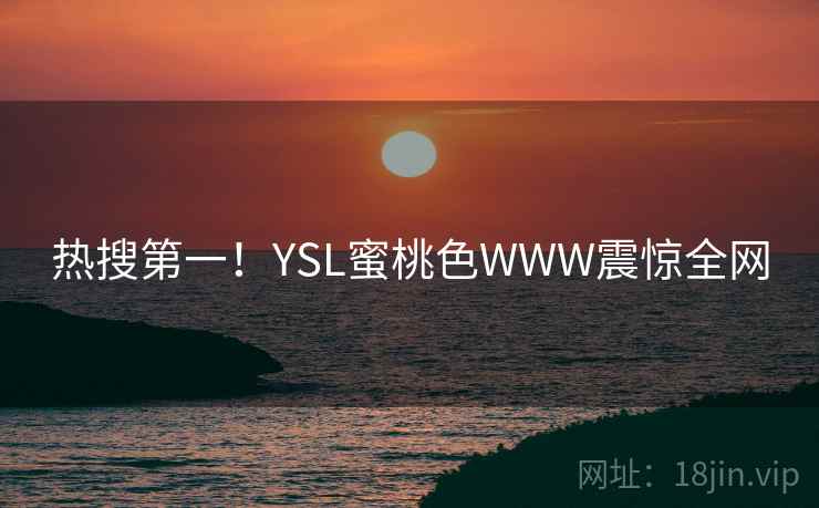 热搜第一!YSL蜜桃色WWW震惊全网 热搜第一!YSL蜜桃色WWW震惊全网