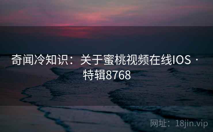 奇闻冷知识:关于蜜桃视频在线IOS · 特辑8768 奇闻冷知识:关于蜜桃视频在线IOS · 特辑8768