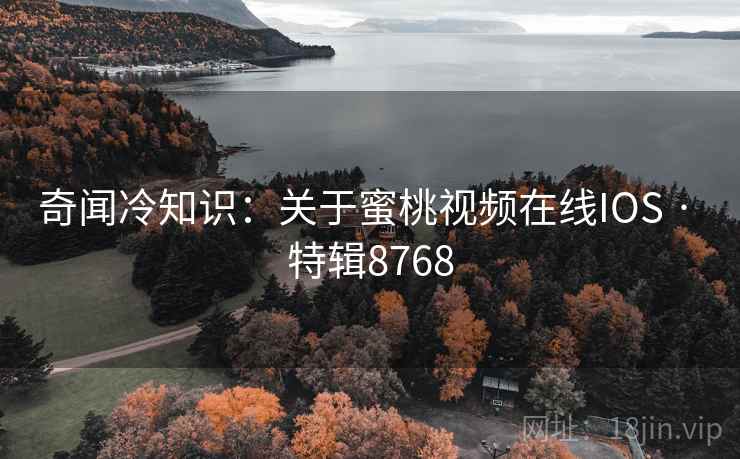 奇闻冷知识：关于蜜桃视频在线IOS · 特辑8768